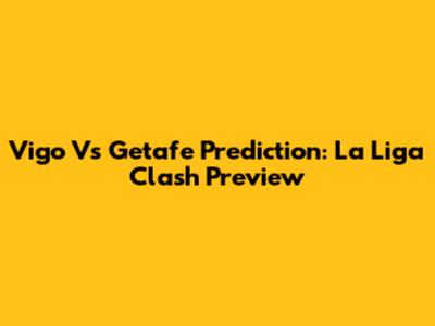 Vigo Vs Getafe Prediction: La Liga Clash Preview