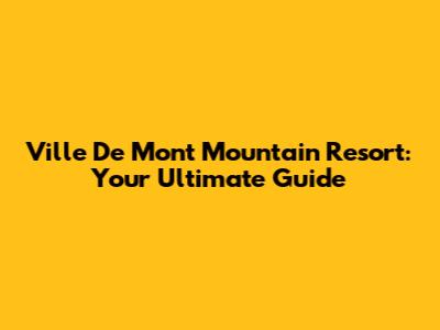 Ville De Mont Mountain Resort: Your Ultimate Guide