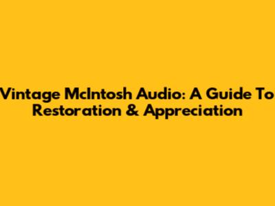 Vintage McIntosh Audio: A Guide To Restoration & Appreciation
