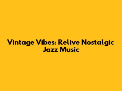 Vintage Vibes: Relive Nostalgic Jazz Music