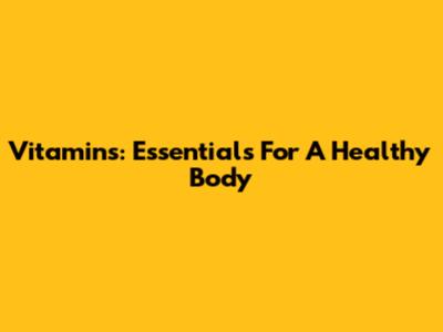 Vitamins: Essentials For A Healthy Body