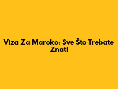 Viza Za Maroko: Sve Što Trebate Znati