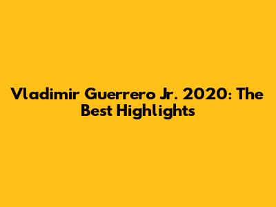 Vladimir Guerrero Jr. 2020: The Best Highlights