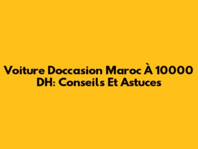 Voiture D'occasion Maroc À 10000 DH: Conseils Et Astuces