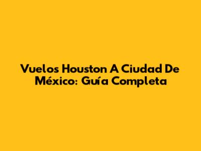 Vuelos Houston A Ciudad De México: Guía Completa