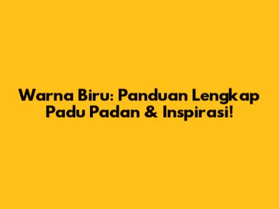 Warna Biru: Panduan Lengkap Padu Padan & Inspirasi!