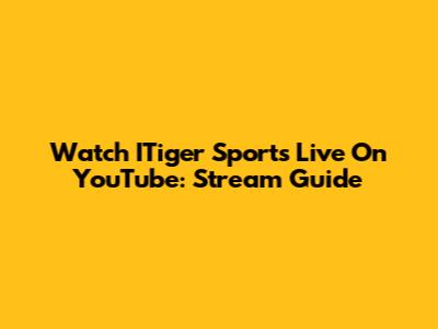 Watch ITiger Sports Live On YouTube: Stream Guide
