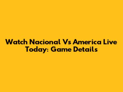 Watch Nacional Vs America Live Today: Game Details