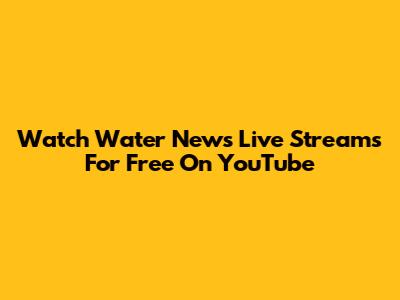 Watch Water News Live Streams For Free On YouTube