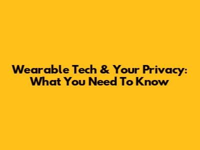 Wearable Tech & Your Privacy: What You Need To Know