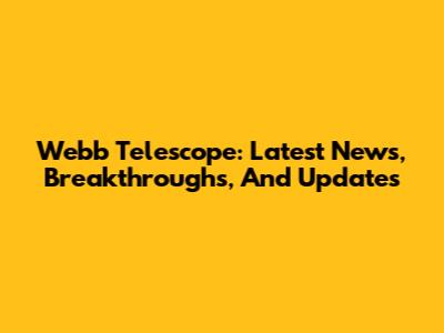 Webb Telescope: Latest News, Breakthroughs, And Updates