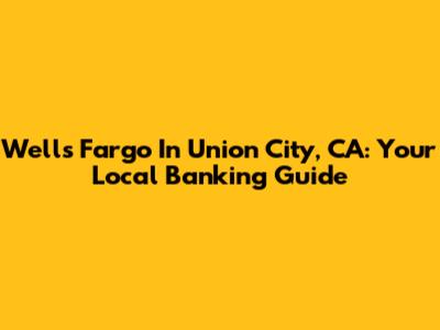 Wells Fargo In Union City, CA: Your Local Banking Guide