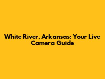 White River, Arkansas: Your Live Camera Guide