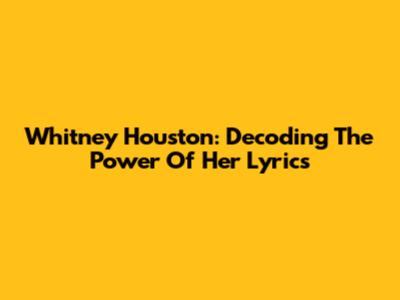 Whitney Houston: Decoding The Power Of Her Lyrics