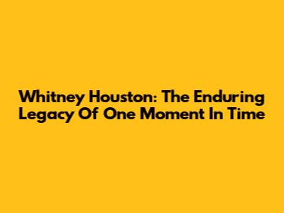 Whitney Houston: The Enduring Legacy Of 'One Moment In Time'