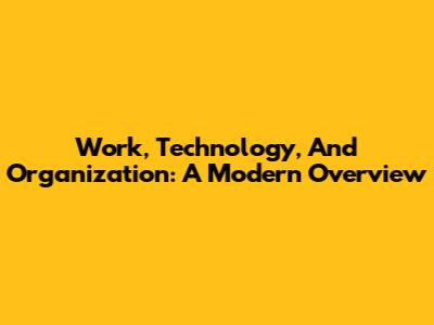 Work, Technology, And Organization: A Modern Overview