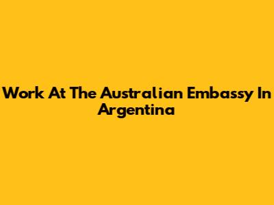 Work At The Australian Embassy In Argentina