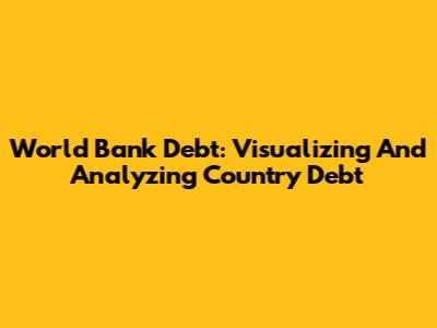 World Bank Debt: Visualizing And Analyzing Country Debt