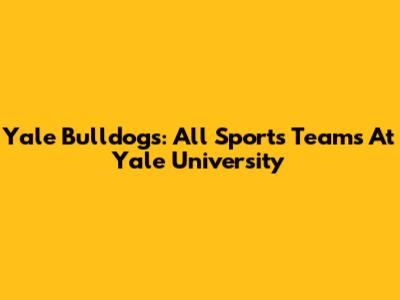Yale Bulldogs: All Sports Teams At Yale University