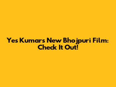 Yes Kumar's New Bhojpuri Film: Check It Out!