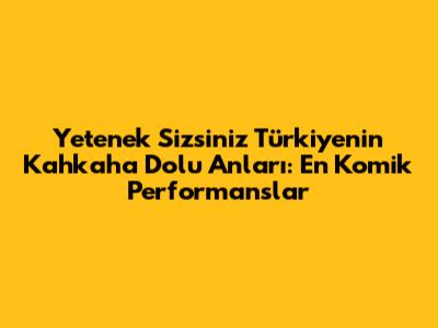 Yetenek Sizsiniz Türkiye'nin Kahkaha Dolu Anları: En Komik Performanslar