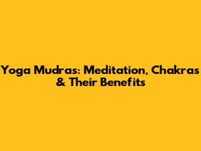 Yoga Mudras: Meditation, Chakras & Their Benefits
