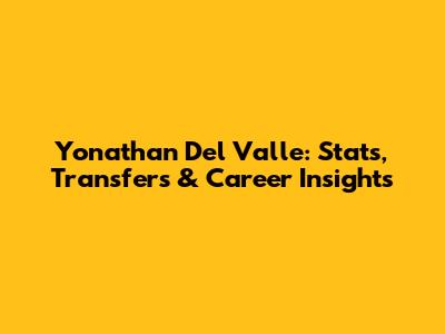 Yonathan Del Valle: Stats, Transfers & Career Insights