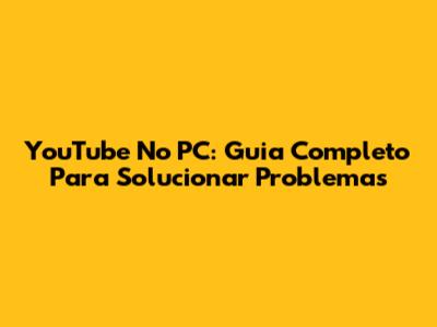 YouTube No PC: Guia Completo Para Solucionar Problemas