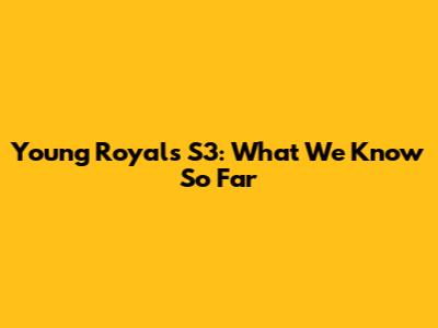 Young Royals S3: What We Know So Far