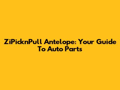 ZiPicknPull Antelope: Your Guide To Auto Parts