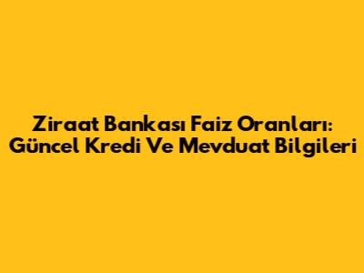 Ziraat Bankası Faiz Oranları: Güncel Kredi Ve Mevduat Bilgileri